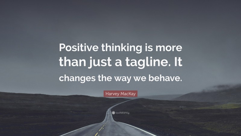 Harvey MacKay Quote: “Positive thinking is more than just a tagline. It changes the way we behave.”