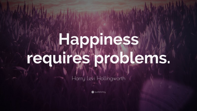 Harry Levi Hollingworth Quote: “Happiness requires problems.”