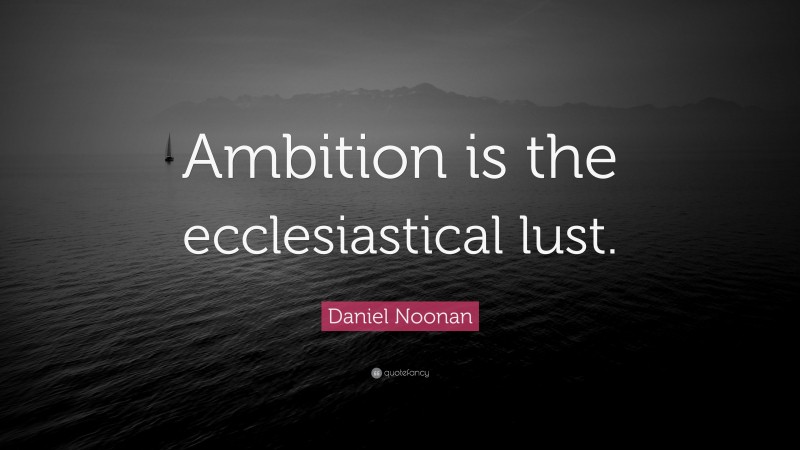 Daniel Noonan Quote: “Ambition is the ecclesiastical lust.”