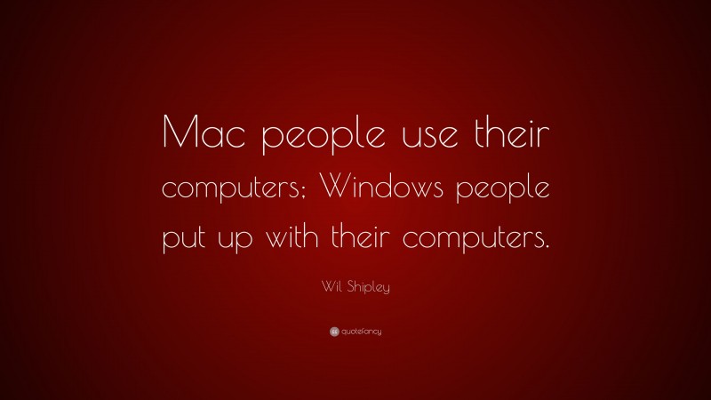 Wil Shipley Quote: “Mac people use their computers; Windows people put up with their computers.”