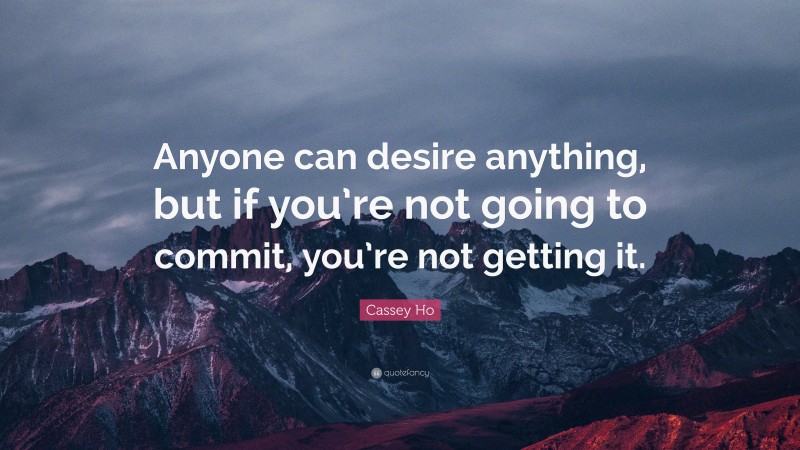 Cassey Ho Quote: “Anyone can desire anything, but if you’re not going to commit, you’re not getting it.”