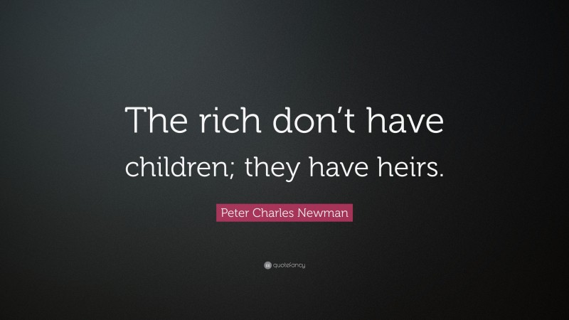 Peter Charles Newman Quote: “The rich don’t have children; they have heirs.”