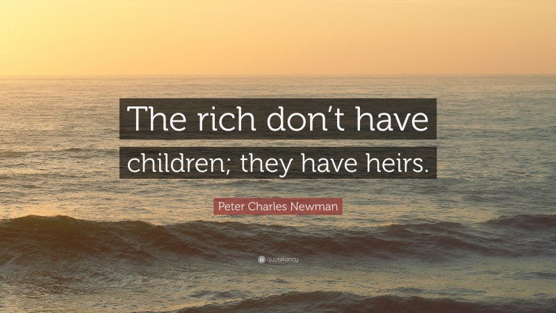 Peter Charles Newman Quote: “The rich don’t have children; they have heirs.”