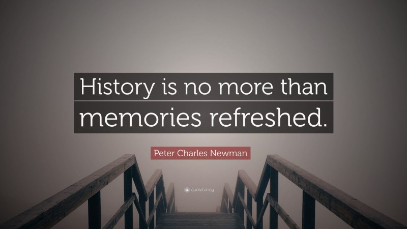 Peter Charles Newman Quote: “History is no more than memories refreshed.”