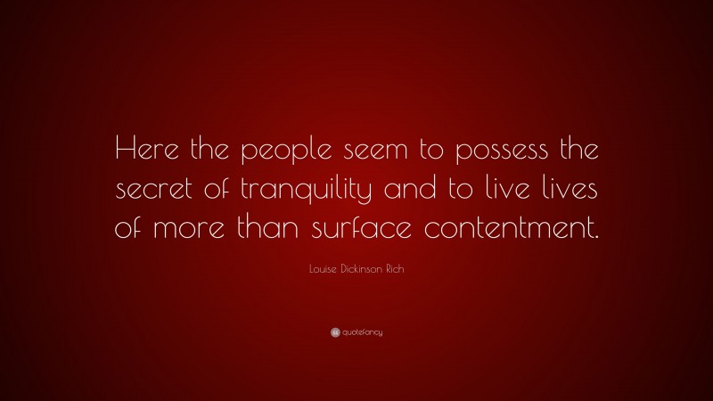 Louise Dickinson Rich Quote: “Here the people seem to possess the secret of tranquility and to live lives of more than surface contentment.”