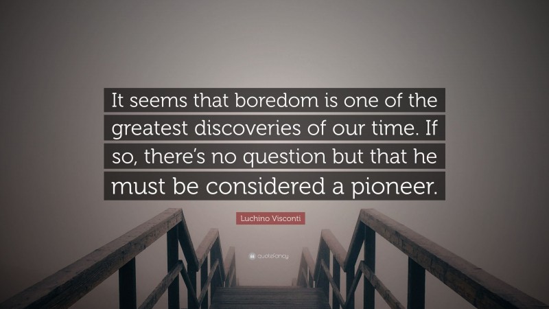 Luchino Visconti Quote: “It seems that boredom is one of the greatest discoveries of our time. If so, there’s no question but that he must be considered a pioneer.”