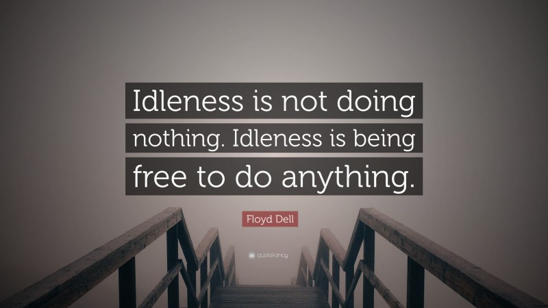 Floyd Dell Quote: “Idleness is not doing nothing. Idleness is being free to do anything.”