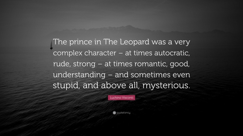 Luchino Visconti Quote: “The prince in The Leopard was a very complex character – at times autocratic, rude, strong – at times romantic, good, understanding – and sometimes even stupid, and above all, mysterious.”
