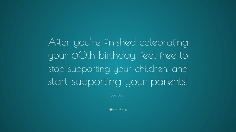 Joe Dean Quote: “After you’re finished celebrating your 60th birthday, feel free to stop supporting your children, and start supporting your parents!”