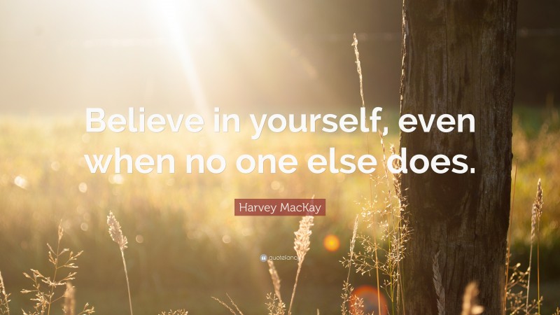 Harvey MacKay Quote: “Believe in yourself, even when no one else does.”
