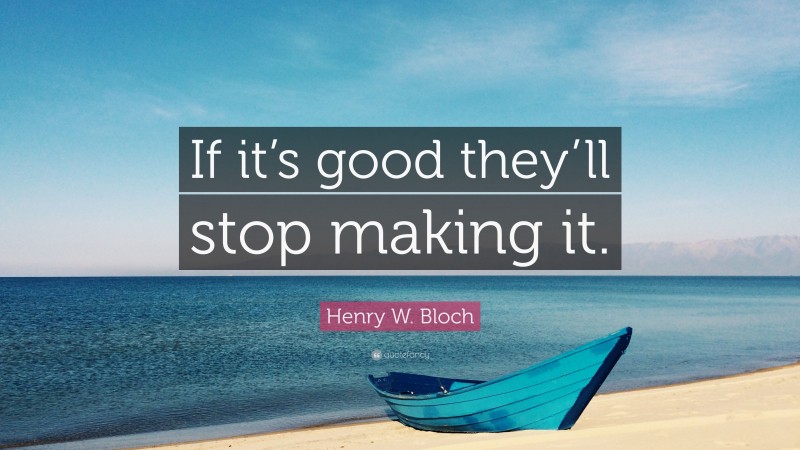 Henry W. Bloch Quote: “If it’s good they’ll stop making it.”