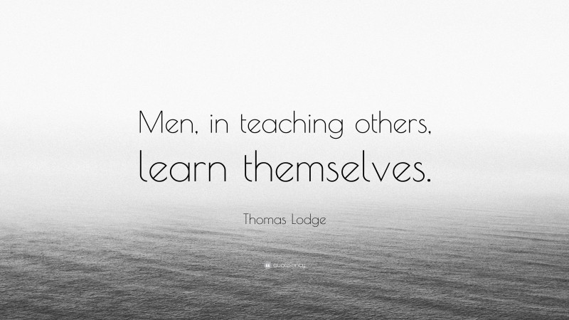 Thomas Lodge Quote: “Men, in teaching others, learn themselves.”
