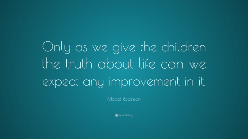 Mabel Robinson Quote: “Only as we give the children the truth about life can we expect any improvement in it.”