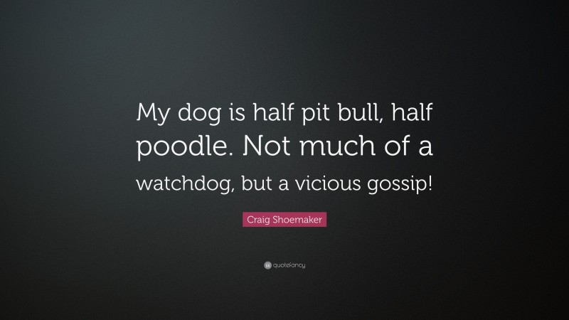 Craig Shoemaker Quote: “My dog is half pit bull, half poodle. Not much of a watchdog, but a vicious gossip!”