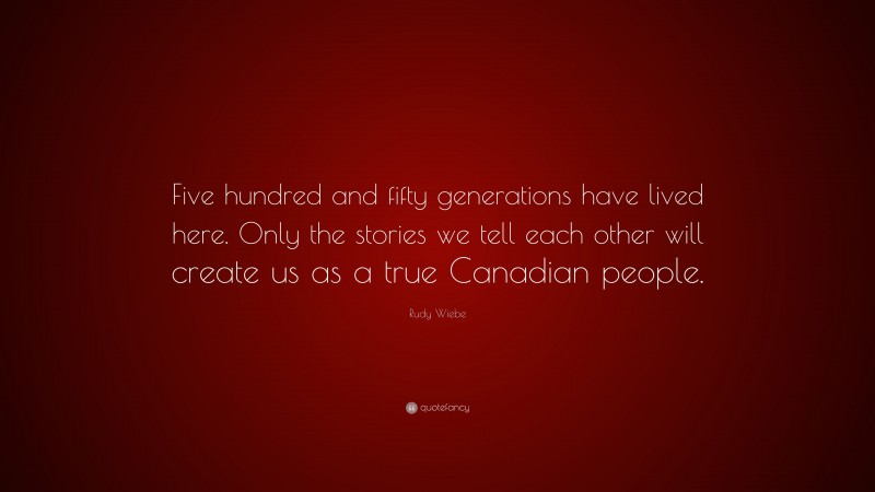 Rudy Wiebe Quote: “Five hundred and fifty generations have lived here. Only the stories we tell each other will create us as a true Canadian people.”