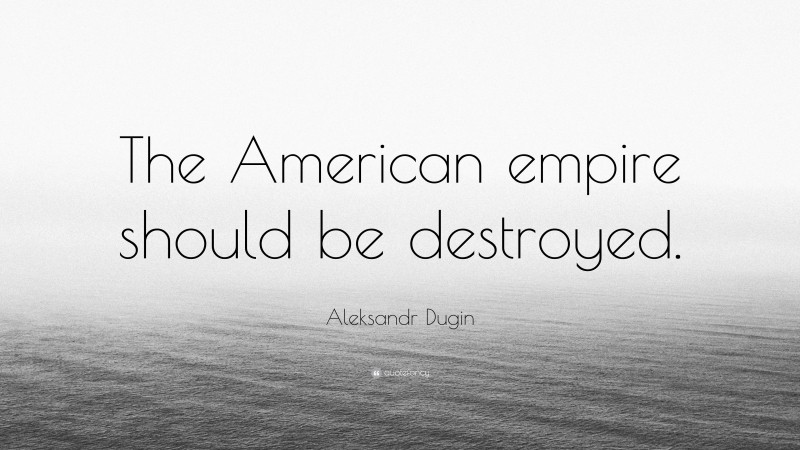 Aleksandr Dugin Quote: “The American empire should be destroyed.”