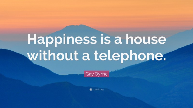 Gay Byrne Quote: “Happiness is a house without a telephone.”
