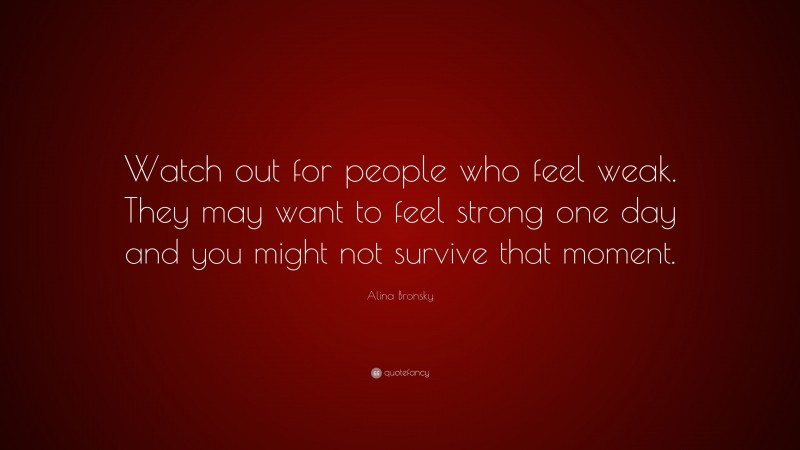 Alina Bronsky Quote: “Watch out for people who feel weak. They may want to feel strong one day and you might not survive that moment.”