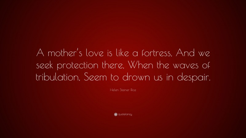 Helen Steiner Rice Quote: “A mother’s love is like a fortress, And we seek protection there, When the waves of tribulation, Seem to drown us in despair.”