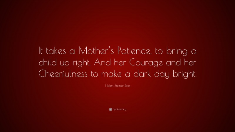Helen Steiner Rice Quote: “It takes a Mother’s Patience, to bring a child up right, And her Courage and her Cheerfulness to make a dark day bright.”