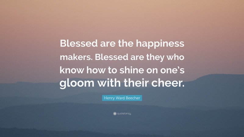 Henry Ward Beecher Quote: “Blessed are the happiness makers. Blessed are they who know how to shine on one’s gloom with their cheer.”