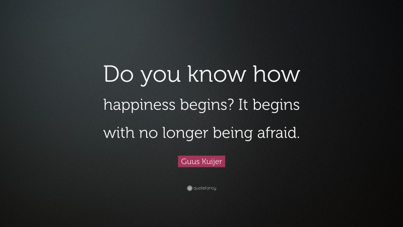 Guus Kuijer Quote: “Do you know how happiness begins? It begins with no longer being afraid.”