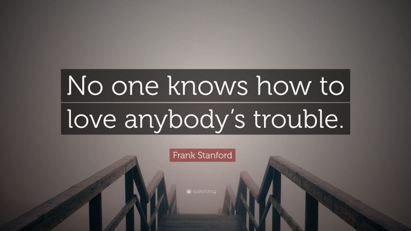 Frank Stanford Quote: “No one knows how to love anybody’s trouble.”