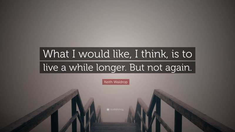 Keith Waldrop Quote: “What I would like, I think, is to live a while longer. But not again.”