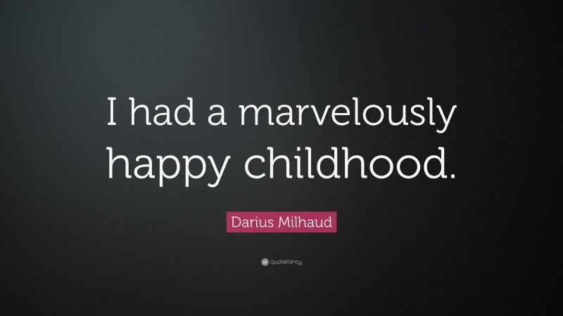 Darius Milhaud Quote: “I had a marvelously happy childhood.”
