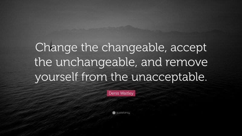 Denis Waitley Quote: “Change the changeable, accept the unchangeable, and remove yourself from the unacceptable.”