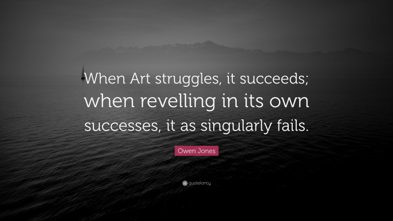 Owen Jones Quote: “When Art struggles, it succeeds; when revelling in its own successes, it as singularly fails.”