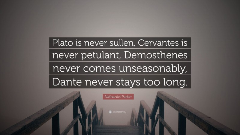 Nathaniel Parker Quote: “Plato is never sullen, Cervantes is never petulant, Demosthenes never comes unseasonably, Dante never stays too long.”