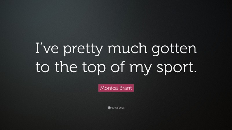 Monica Brant Quote: “I’ve pretty much gotten to the top of my sport.”