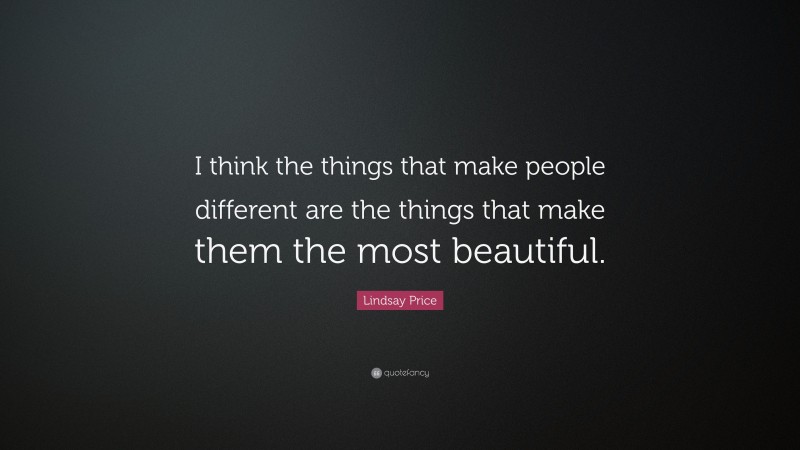 Lindsay Price Quote: “I think the things that make people different are the things that make them the most beautiful.”