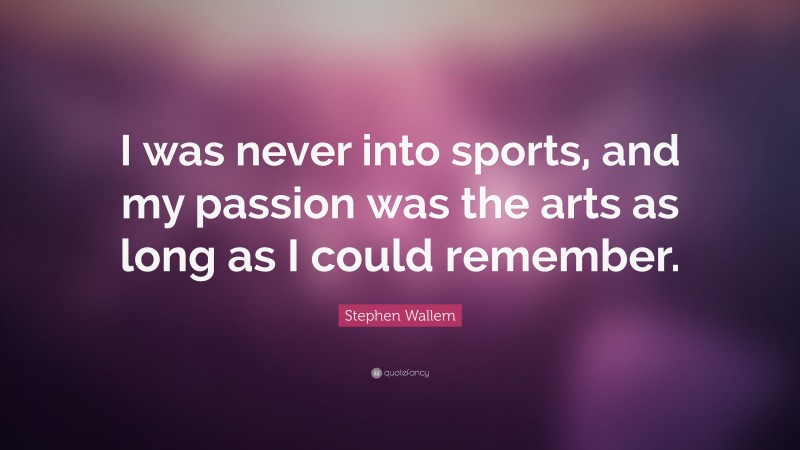 Stephen Wallem Quote: “I was never into sports, and my passion was the arts as long as I could remember.”