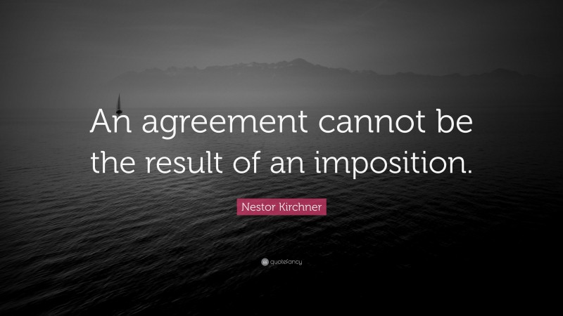 Nestor Kirchner Quote: “An agreement cannot be the result of an imposition.”