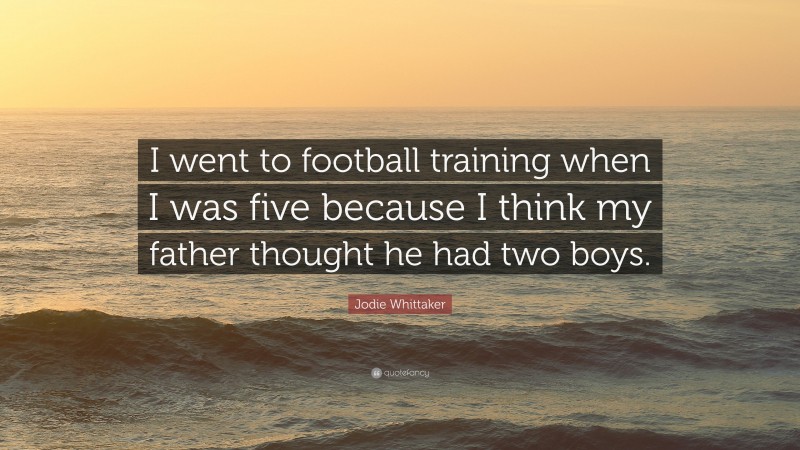 Jodie Whittaker Quote: “I went to football training when I was five because I think my father thought he had two boys.”