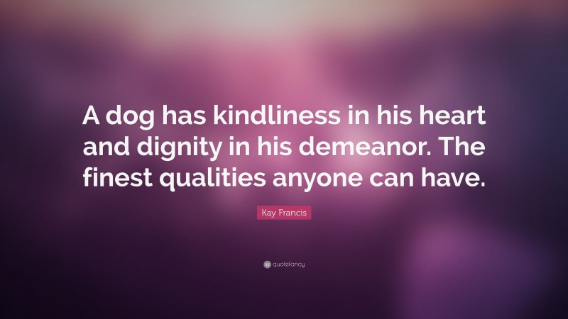 Kay Francis Quote: “A dog has kindliness in his heart and dignity in his demeanor. The finest qualities anyone can have.”