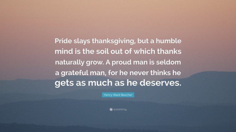 Henry Ward Beecher Quote: “Pride slays thanksgiving, but a humble mind is the soil out of which thanks naturally grow. A proud man is seldom a grateful man, for he never thinks he gets as much as he deserves.”