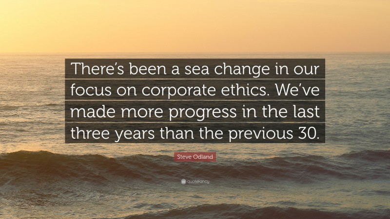 Steve Odland Quote: “There’s been a sea change in our focus on corporate ethics. We’ve made more progress in the last three years than the previous 30.”