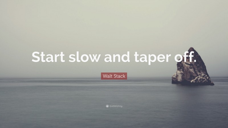 Walt Stack Quote: “Start slow and taper off.”