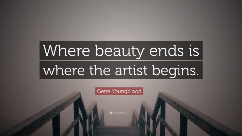 Gene Youngblood Quote: “Where beauty ends is where the artist begins.”