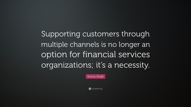 Sunny Singh Quote: “Supporting customers through multiple channels is no longer an option for financial services organizations; it’s a necessity.”