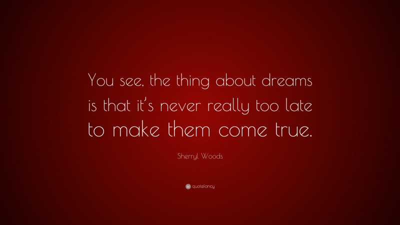 Sherryl Woods Quote: “You see, the thing about dreams is that it’s never really too late to make them come true.”