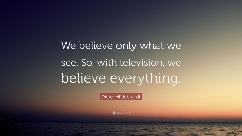 Dieter Hildebrandt Quote: “We believe only what we see. So, with television, we believe everything.”