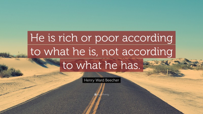 Henry Ward Beecher Quote: “He is rich or poor according to what he is, not according to what he has.”