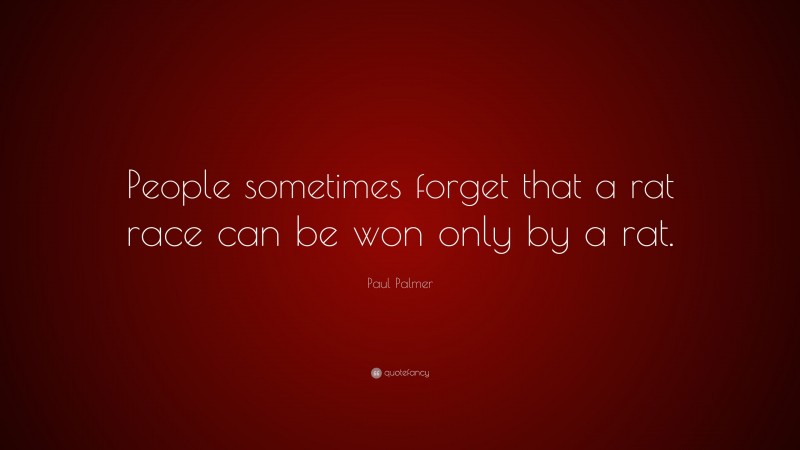 Paul Palmer Quote: “People sometimes forget that a rat race can be won only by a rat.”