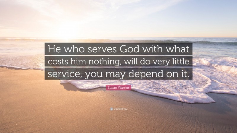 Susan Warner Quote: “He who serves God with what costs him nothing, will do very little service, you may depend on it.”
