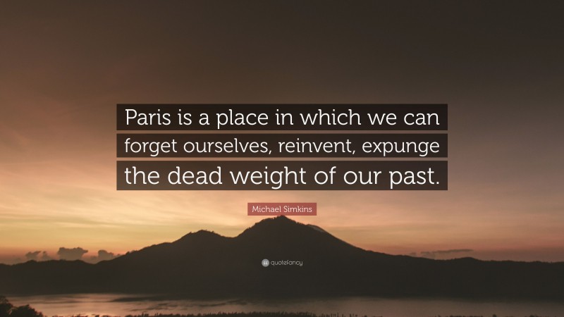 Michael Simkins Quote: “Paris is a place in which we can forget ourselves, reinvent, expunge the dead weight of our past.”
