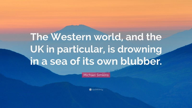 Michael Simkins Quote: “The Western world, and the UK in particular, is drowning in a sea of its own blubber.”